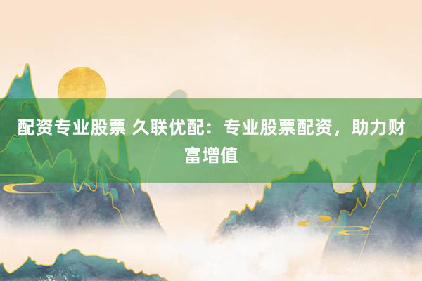 配资专业股票 久联优配：专业股票配资，助力财富增值