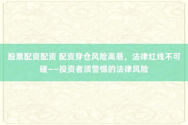 股票配资配资 配资穿仓风险高悬，法律红线不可碰——投资者须警惕的法律风险
