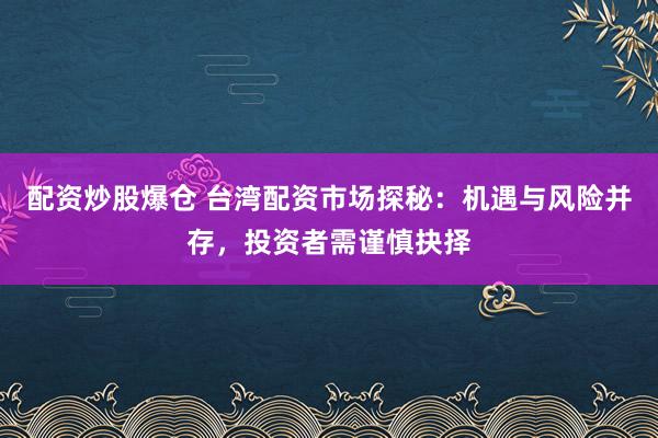配资炒股爆仓 台湾配资市场探秘：机遇与风险并存，投资者需谨慎抉择