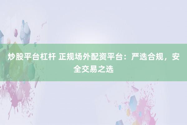 炒股平台杠杆 正规场外配资平台：严选合规，安全交易之选