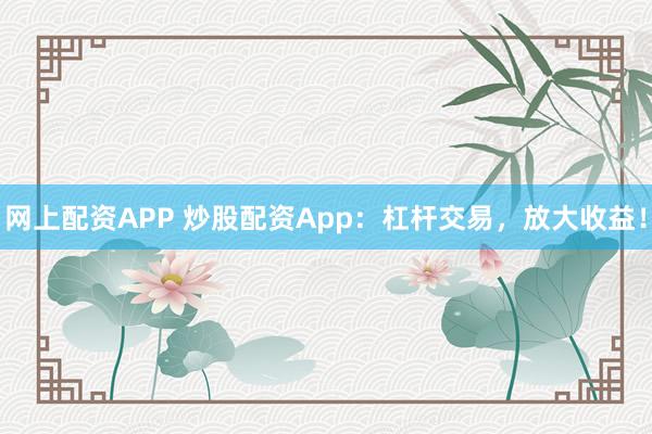 网上配资APP 炒股配资App：杠杆交易，放大收益！
