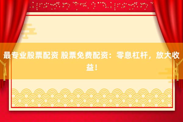 最专业股票配资 股票免费配资：零息杠杆，放大收益！