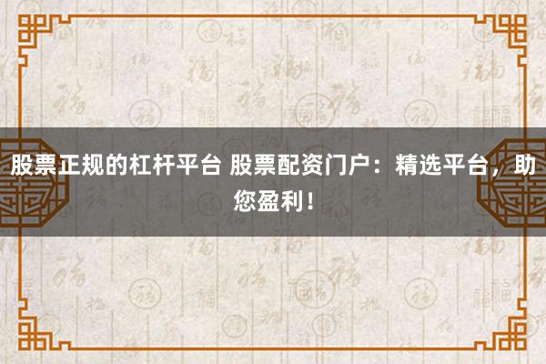 股票正规的杠杆平台 股票配资门户：精选平台，助您盈利！