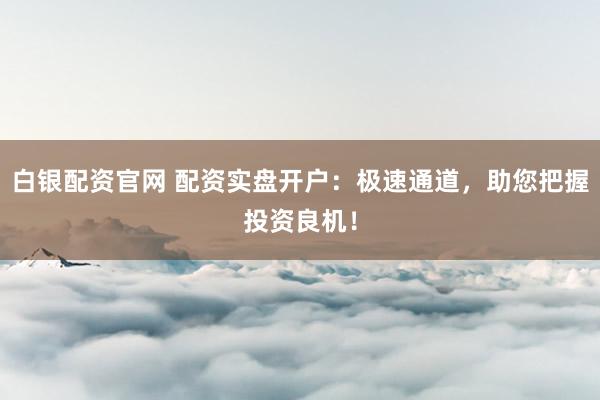 白银配资官网 配资实盘开户：极速通道，助您把握投资良机！