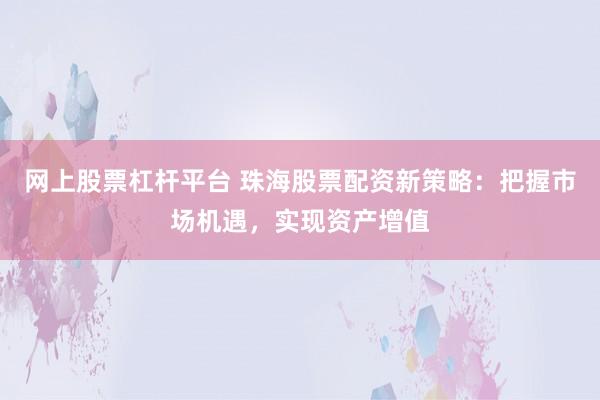 网上股票杠杆平台 珠海股票配资新策略：把握市场机遇，实现资产增值