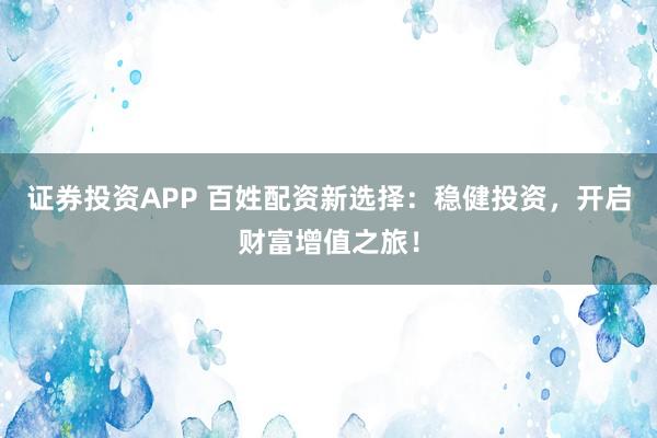 证券投资APP 百姓配资新选择：稳健投资，开启财富增值之旅！