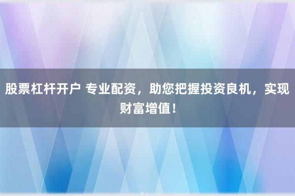 股票杠杆开户 专业配资，助您把握投资良机，实现财富增值！