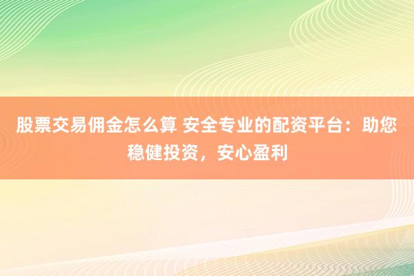 股票交易佣金怎么算 安全专业的配资平台：助您稳健投资，安心盈利