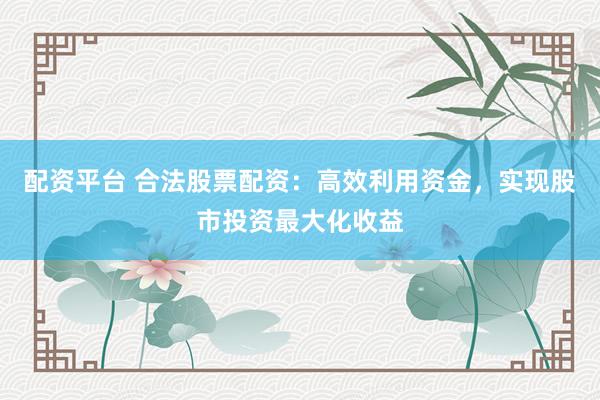 配资平台 合法股票配资：高效利用资金，实现股市投资最大化收益