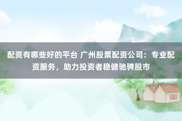 配资有哪些好的平台 广州股票配资公司：专业配资服务，助力投资者稳健驰骋股市