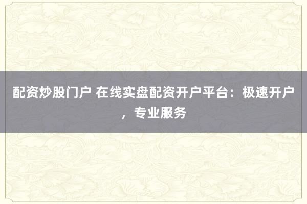 配资炒股门户 在线实盘配资开户平台：极速开户，专业服务