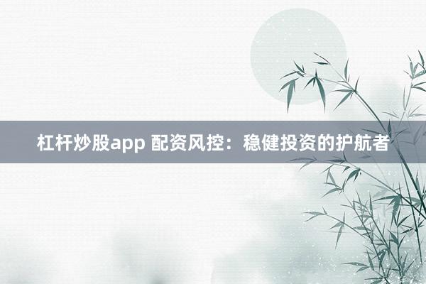 杠杆炒股app 配资风控：稳健投资的护航者