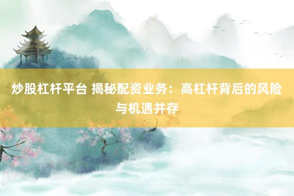 炒股杠杆平台 揭秘配资业务：高杠杆背后的风险与机遇并存