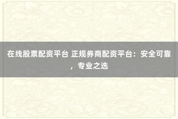 在线股票配资平台 正规券商配资平台：安全可靠，专业之选