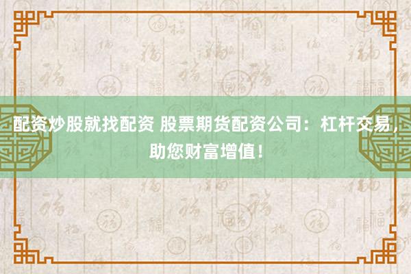 配资炒股就找配资 股票期货配资公司：杠杆交易，助您财富增值！