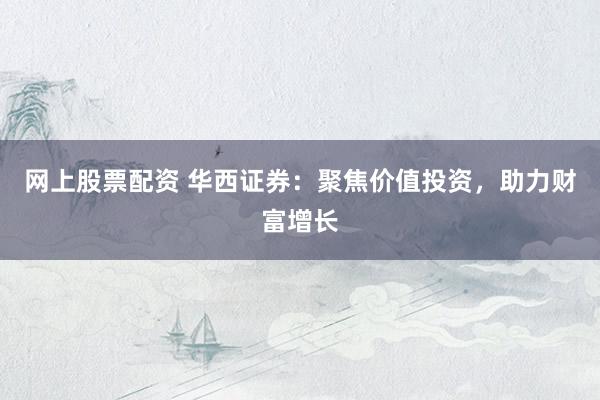 网上股票配资 华西证券：聚焦价值投资，助力财富增长