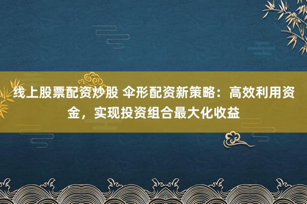 线上股票配资炒股 伞形配资新策略：高效利用资金，实现投资组合最大化收益