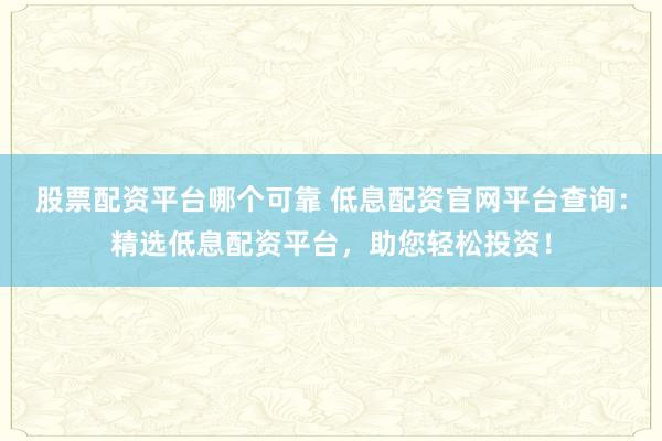 股票配资平台哪个可靠 低息配资官网平台查询：精选低息配资平台，助您轻松投资！