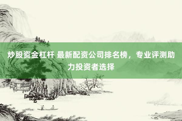 炒股资金杠杆 最新配资公司排名榜，专业评测助力投资者选择