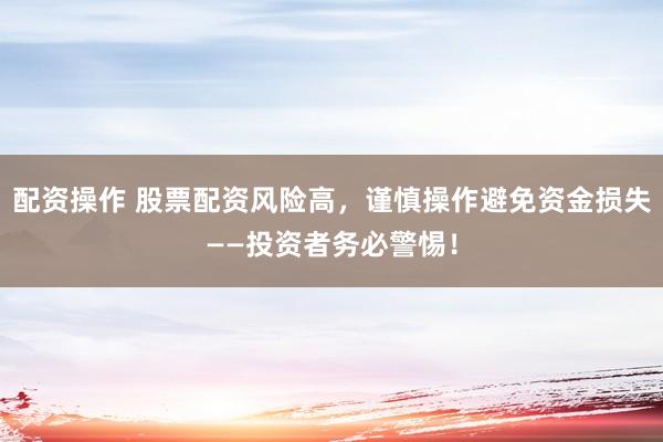 配资操作 股票配资风险高，谨慎操作避免资金损失——投资者务必警惕！