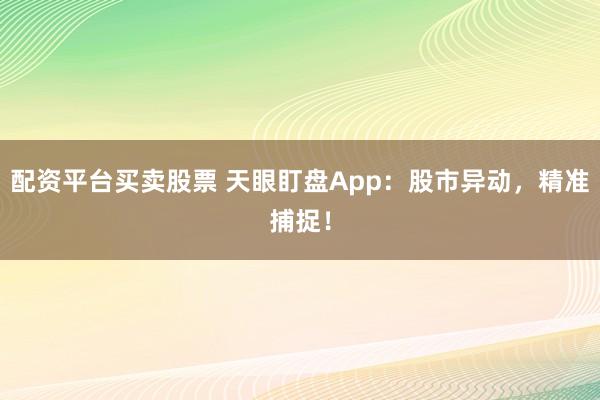 配资平台买卖股票 天眼盯盘App：股市异动，精准捕捉！