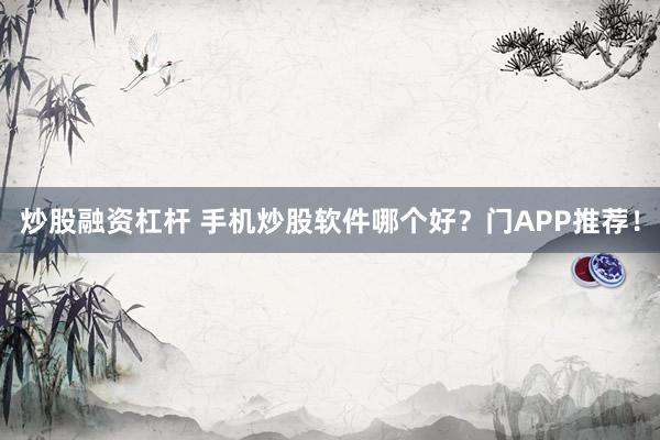 炒股融资杠杆 手机炒股软件哪个好？门APP推荐！