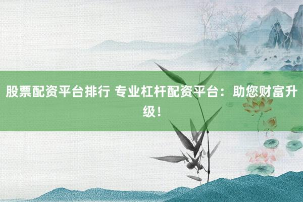 股票配资平台排行 专业杠杆配资平台：助您财富升级！