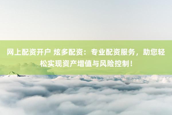 网上配资开户 炫多配资：专业配资服务，助您轻松实现资产增值与风险控制！