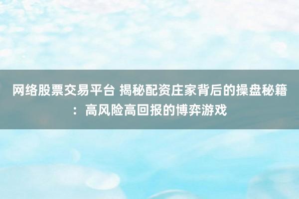 网络股票交易平台 揭秘配资庄家背后的操盘秘籍：高风险高回报的博弈游戏