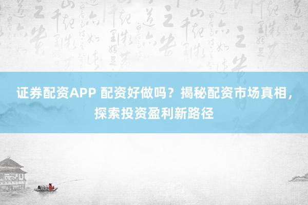 证券配资APP 配资好做吗？揭秘配资市场真相，探索投资盈利新路径