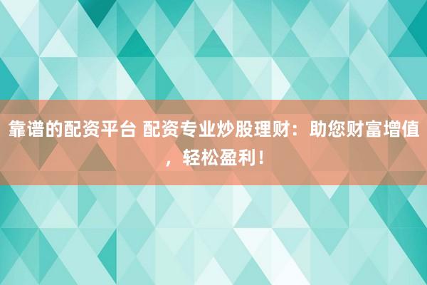 靠谱的配资平台 配资专业炒股理财：助您财富增值，轻松盈利！