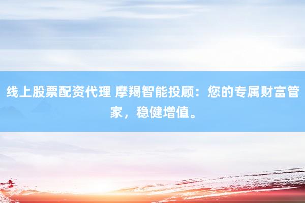 线上股票配资代理 摩羯智能投顾：您的专属财富管家，稳健增值。