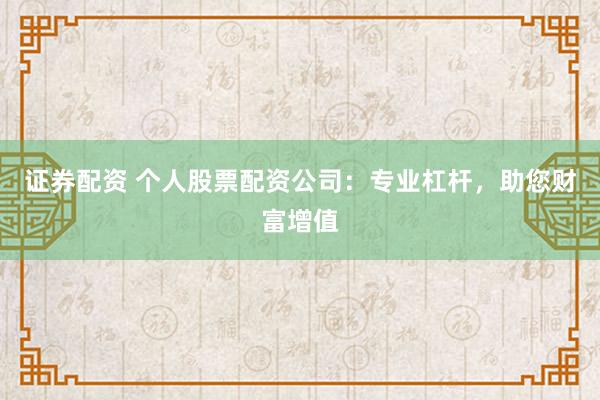 证券配资 个人股票配资公司：专业杠杆，助您财富增值