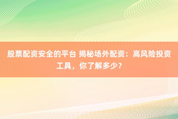 股票配资安全的平台 揭秘场外配资：高风险投资工具，你了解多少？
