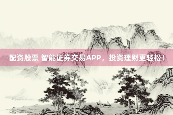 配资股票 智能证券交易APP，投资理财更轻松！