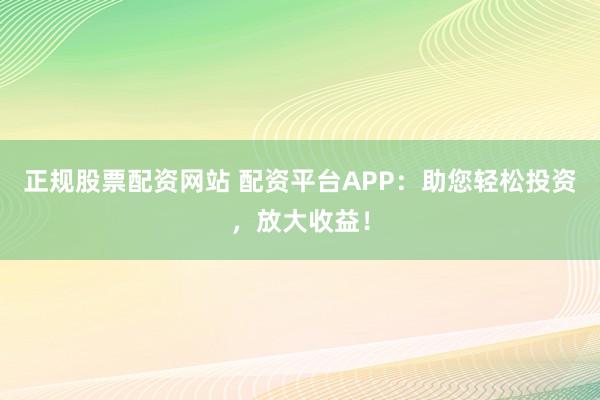 正规股票配资网站 配资平台APP：助您轻松投资，放大收益！