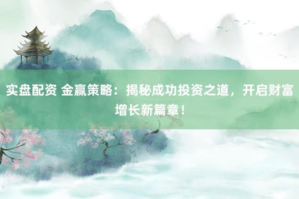实盘配资 金赢策略：揭秘成功投资之道，开启财富增长新篇章！