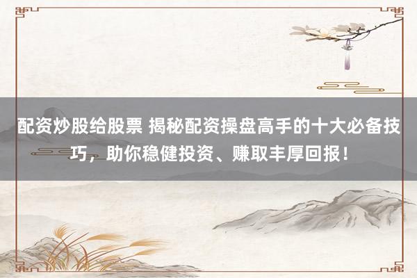 配资炒股给股票 揭秘配资操盘高手的十大必备技巧，助你稳健投资、赚取丰厚回报！