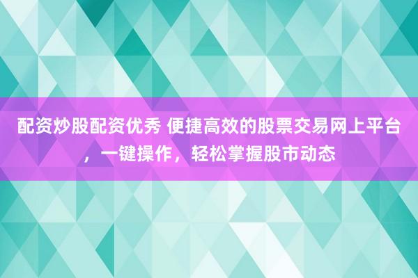 配资炒股配资优秀 便捷高效的股票交易网上平台，一键操作，轻松掌握股市动态