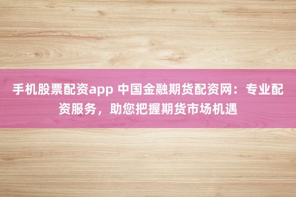 手机股票配资app 中国金融期货配资网：专业配资服务，助您把握期货市场机遇