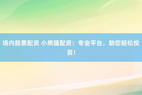 场内股票配资 小熊猫配资：专业平台，助您轻松投资！