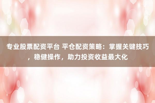 专业股票配资平台 平仓配资策略：掌握关键技巧，稳健操作，助力投资收益最大化