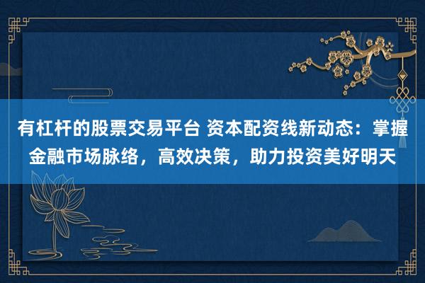 有杠杆的股票交易平台 资本配资线新动态：掌握金融市场脉络，高效决策，助力投资美好明天