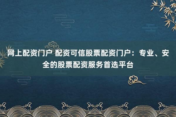 网上配资门户 配资可信股票配资门户：专业、安全的股票配资服务首选平台