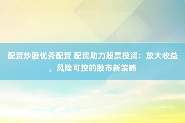 配资炒股优秀配资 配资助力股票投资：放大收益，风险可控的股市新策略