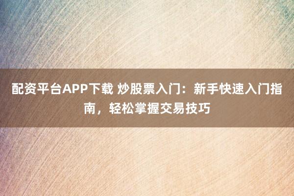 配资平台APP下载 炒股票入门：新手快速入门指南，轻松掌握交易技巧