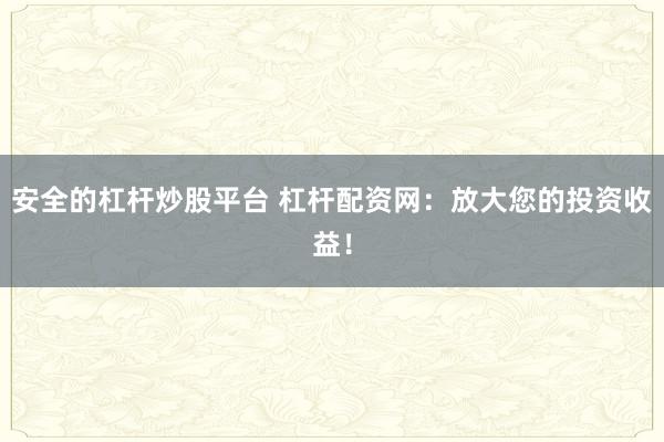 安全的杠杆炒股平台 杠杆配资网：放大您的投资收益！