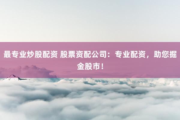 最专业炒股配资 股票资配公司：专业配资，助您掘金股市！