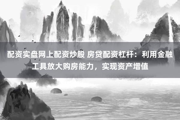 配资实盘网上配资炒股 房贷配资杠杆：利用金融工具放大购房能力，实现资产增值