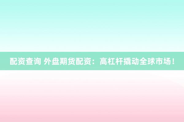 配资查询 外盘期货配资：高杠杆撬动全球市场！